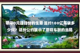 明年0元赚钱快的生意 签约100亿落袋多少何？这份公约展示了蘑菇车联的当局买卖明码