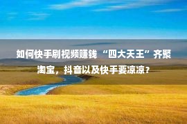 如何快手刷视频赚钱 “四大天王”齐聚淘宝，抖音以及快手要凉凉？