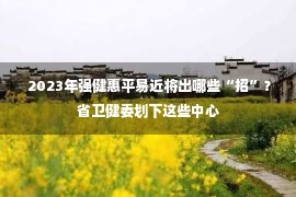  2023年强健惠平易近将出哪些“招”？省卫健委划下这些中心