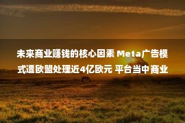 未来商业赚钱的核心因素 Meta广告模式遭欧盟处理近4亿欧元 平台当中商业模式被判不法