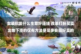 女装批发什么生意好赚钱 改革打扮买卖出售下滑的仅有方法便是多妄图好卖的新款