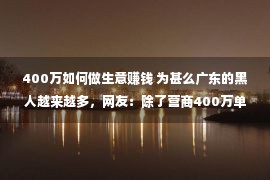 400万如何做生意赚钱 为甚么广东的黑人越来越多，网友：除了营商400万单身是刚需