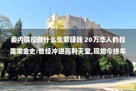 委内瑞拉做什么生意赚钱 20万华人的拉美淘金史:曾经冲进赢利天堂,现如今终年涟漪归国容易