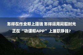 怎样在作业帮上赚钱 怎样运用闲暇时光正在“功课帮APP”上兼职挣钱？