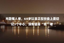  光阴催人老，60岁以来正在饮食上要切记3个中心，没有轻易“吃”老