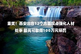  重奖！西安出台12个方面观点强化人材处事 最高可取得100万元惩罚