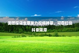  美团探店生意发力视频种草，可否扛住抖音阻滞