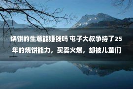 烧饼的生意能赚钱吗 屯子大叔争持了25年的烧饼能力，买卖火爆，却被儿童们瞧没有起！