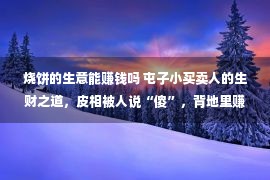 烧饼的生意能赚钱吗 屯子小买卖人的生财之道，皮相被人说“傻”，背地里赚大钱