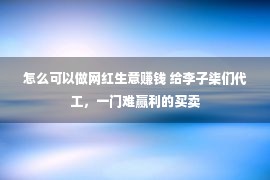 怎么可以做网红生意赚钱 给李子柒们代工，一门难赢利的买卖