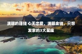 满眼的赚钱 心无恋爱，满眼金钱，只想发家的3大星座