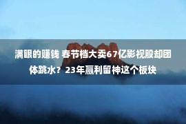 满眼的赚钱 春节档大卖67亿影视股却团体跳水？23年赢利留神这个板块