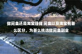 做闲鱼还是淘宝赚钱 闲鱼以及淘宝有甚么区分，为甚么挑选做闲鱼副业