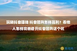 玩转抖音赚钱 抖音团购怎样赢利？看他人怎样完善避开抖音团购这个坑