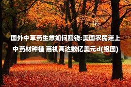 国外中草药生意如何赚钱:美国农民迷上中药材种植 商机高达数亿美元d(组图)