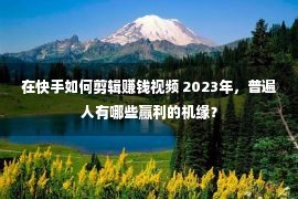 在快手如何剪辑赚钱视频 2023年，普遍人有哪些赢利的机缘？