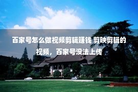 百家号怎么做视频剪辑赚钱 剪映剪辑的视频，百家号没法上传