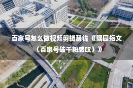 百家号怎么做视频剪辑赚钱 《隅园短文〈百家号破千粉感叹〉》