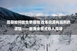 周导如何做生意赚钱 改革你原有赢利的逻辑——新商业模式各人周导