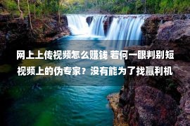 网上上传视频怎么赚钱 若何一眼判别短视频上的伪专家？没有能为了找赢利机缘而成为韭菜