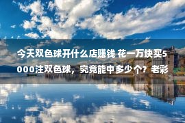 今天双色球开什么店赚钱 花一万块买5000注双色球，究竟能中多少个？老彩友叙述自身的体味