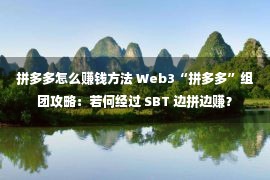 拼多多怎么赚钱方法 Web3“拼多多”组团攻略：若何经过 SBT 边拼边赚？