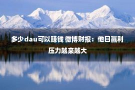 多少dau可以赚钱 微博财报：他日赢利压力越来越大