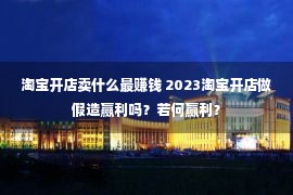 淘宝开店卖什么最赚钱 2023淘宝开店做假造赢利吗？若何赢利？