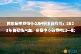 做家居生意做什么好赚钱 商务部：2023年将聚焦汽车、家居中心破费推出一批新战术