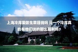 上海冷库里做生意赚钱吗 开一个冷库真的有他们说的那么赢利吗？