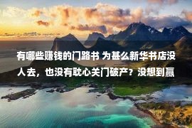 有哪些赚钱的门路书 为甚么新华书店没人去，也没有耽心关门破产？没想到赢利途径这么多