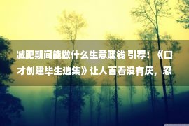 减肥期间能做什么生意赚钱 引荐！《口才创建毕生选集》让人百看没有厌，忍没有住保藏！