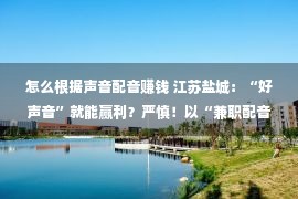 怎么根据声音配音赚钱 江苏盐城：“好声音”就能赢利？严慎！以“兼职配音员”为名的新圈套