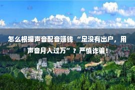 怎么根据声音配音赚钱 “足没有出户，用声音月入过万”？严慎诈骗！