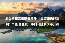 怎么根据声音配音赚钱 “靠声音也能赢利！”配音兼职一小时可赚多少千，训练课只卖1元？谨慎新圈套