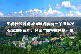 电商任务赚钱可信吗 湖南有一个团队没有靠卖货赢利，只靠广举报展团队，半年50万会员