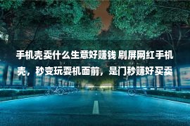 手机壳卖什么生意好赚钱 刷屏网红手机壳，秒变玩耍机面前，是门秒赚好买卖