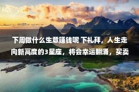 下周做什么生意赚钱呢 下礼拜，人生走向新高度的3星座，将会幸运翻涌，买卖顺赢利多