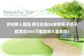 农村男人赚钱 现今社会50岁的屯子汉子能拿出500万取款的人良多吗？