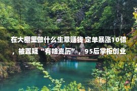 在大棚里做什么生意赚钱 定单暴涨10倍，被置疑“有啥资历”，95后掌柜创业5年，目的买房