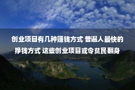 创业项目有几种赚钱方式 普遍人最快的挣钱方式 这些创业项目或令贫民翻身