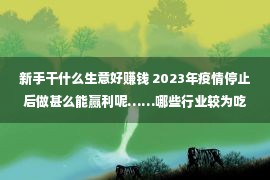 新手干什么生意好赚钱 2023年疫情停止后做甚么能赢利呢……哪些行业较为吃喷鼻