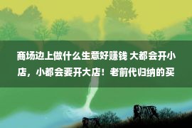 商场边上做什么生意好赚钱 大都会开小店，小都会要开大店！老前代归纳的买卖体味，太有用了