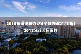 2018年赚钱趋势 这6个趋势确定了咱们2018年该若何赢利