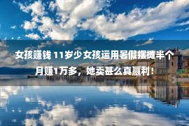 女孩赚钱 11岁少女孩运用暑假摆摊半个月赚1万多，她卖甚么真赢利！