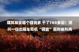 建筑租赁哪个赚钱多 干了100多回！绍兴一位出租车司机“碰瓷”赢利被刑拘