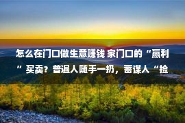 怎么在门口做生意赚钱 家门口的“赢利”买卖？普遍人随手一扔，蓄谋人“捡走”成本很高