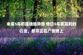 未来5年的赚钱趋势图 他日5年更赢利的行业，都写正在广告牌上