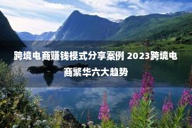 跨境电商赚钱模式分享案例 2023跨境电商繁华六大趋势