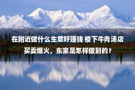 在附近做什么生意好赚钱 楼下牛肉汤店买卖爆火，东家是怎样做到的？